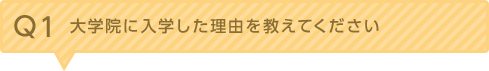 Q1：大学院に入学した理由を教えてください。