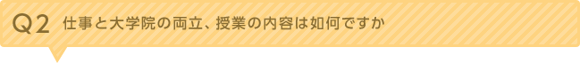 Ｑ2.仕事と大学院の両立、授業の内容は如何ですか