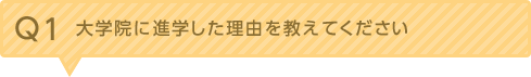 Q1：大学院に進学した理由をおしえてください。