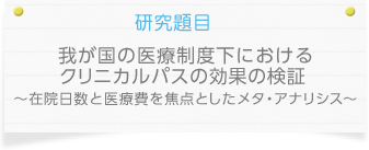 研究題目：　我が国の医療制度下における
クリニカルパスの効果の検証　～在院日数と医療費を焦点としたメタ・アナリシス～