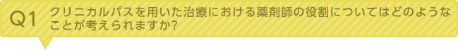 Q1：クリニカルパスを用いた治療における薬剤師の役割についてはどのようなことが考えられますか。