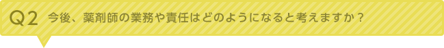 Q2：今後、薬剤師の業務や責任はどのようになると考えますか？