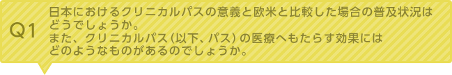 Q1：日本におけるクリニカルパスの意義と欧米と比較した場合の普及状況はどうでしょうか。また、クリニカルパス（以下、パス）の医療へもたらす効果にはどのようなものがあるのでしょうか。？