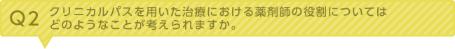 Q2：クリニカルパスを用いた治療における薬剤師の役割についてはどのようなことが考えられますか。