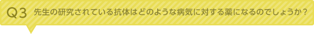 Q3：先生の研究されている抗体はどのような病気に対する薬になるのでしょうか？